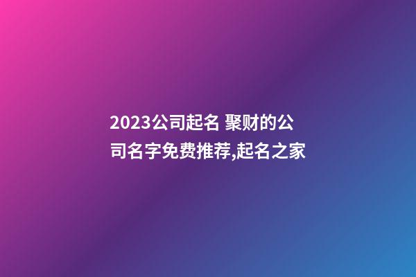 2023公司起名 聚财的公司名字免费推荐,起名之家-第1张-公司起名-玄机派